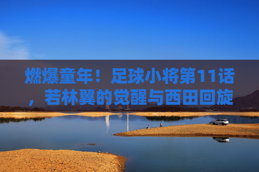 燃爆童年!足球小将第11话,若林翼的觉醒与西田回旋的挑战