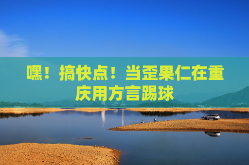 嘿!搞快点!当歪果仁在重庆用方言踢球