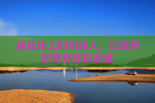 绿茵场上的引路人,记温州职专足球队教练