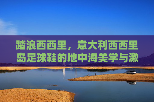 踏浪西西里，意大利西西里岛足球鞋的地中海美学与激情