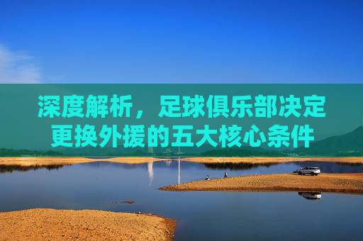 深度解析,足球俱乐部决定更换外援的五大核心条件