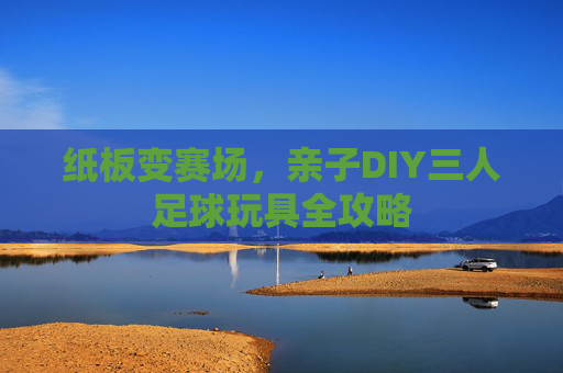 纸板变赛场,亲子DIY三人足球玩具全攻略