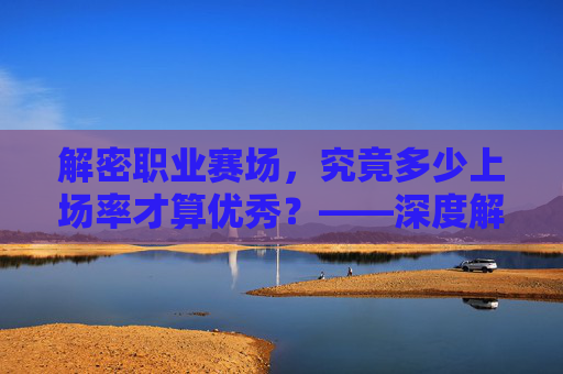 解密职业赛场,究竟多少上场率才算优秀?——深度解析足球球员的出场数据