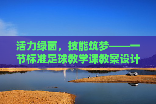 活力绿茵,技能筑梦——一节标准足球教学课教案设计