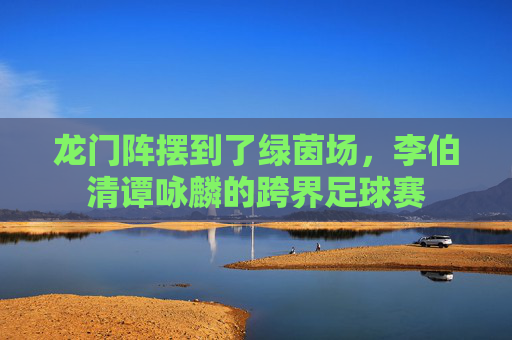 龙门阵摆到了绿茵场,李伯清谭咏麟的跨界足球赛