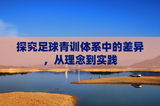探究足球青训体系中的差异,从理念到实践