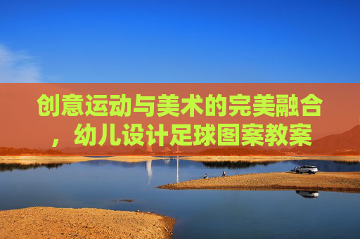 创意运动与美术的完美融合,幼儿设计足球图案教案