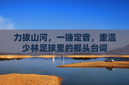 力拔山河,一锤定音,重温少林足球里的榔头台词