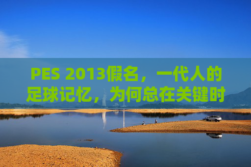 PES 2013假名,一代人的足球记忆,为何总在关键时刻露馅?