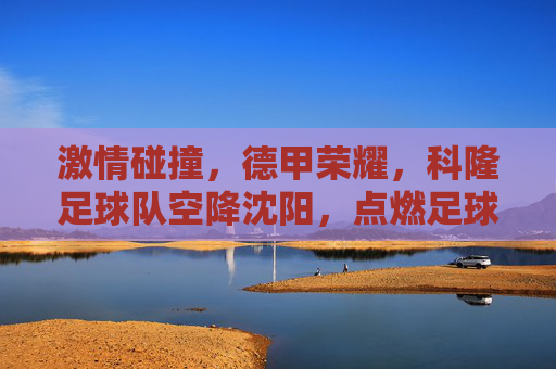 激情碰撞,德甲荣耀,科隆足球队空降沈阳,点燃足球梦想