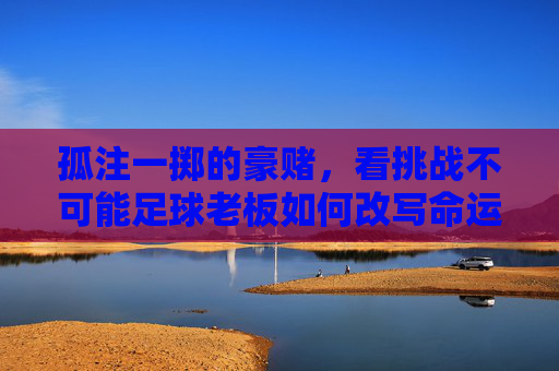 孤注一掷的豪赌,看挑战不可能足球老板如何改写命运