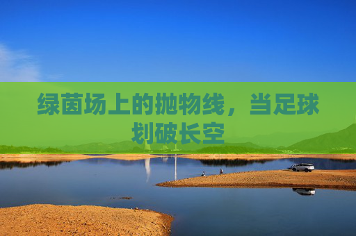 绿茵场上的抛物线,当足球划破长空