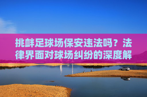 挑衅足球场保安违法吗?法律界面对球场纠纷的深度解析