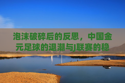 泡沫破碎后的反思,中国金元足球的退潮与J联赛的稳健崛起