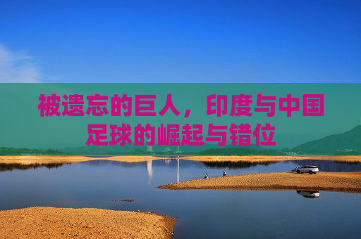 被遗忘的巨人，印度与中国足球的崛起与错位