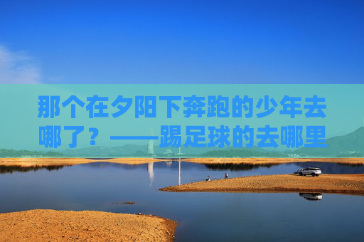 那个在夕阳下奔跑的少年去哪了？——踢足球的去哪里了