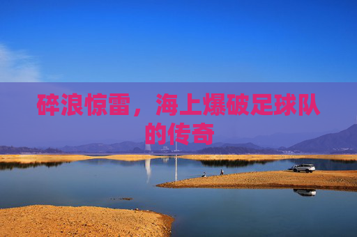 碎浪惊雷，海上爆破足球队的传奇