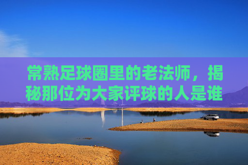常熟足球圈里的老法师,揭秘那位为大家评球的人是谁