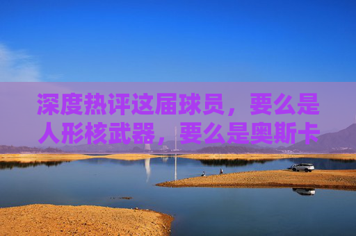 深度热评这届球员,要么是人形核武器,要么是奥斯卡影帝