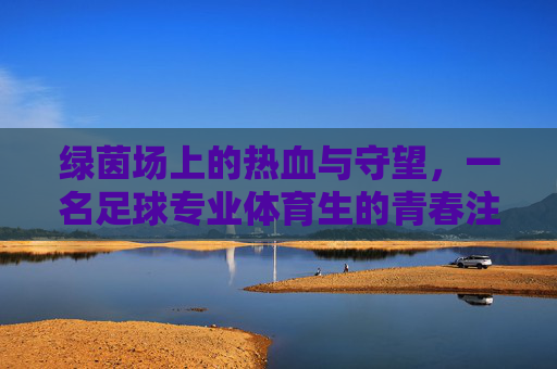 绿茵场上的热血与守望,一名足球专业体育生的青春注脚