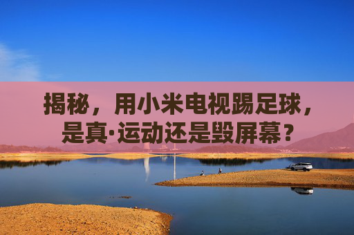 揭秘,用小米电视踢足球,是真·运动还是毁屏幕?