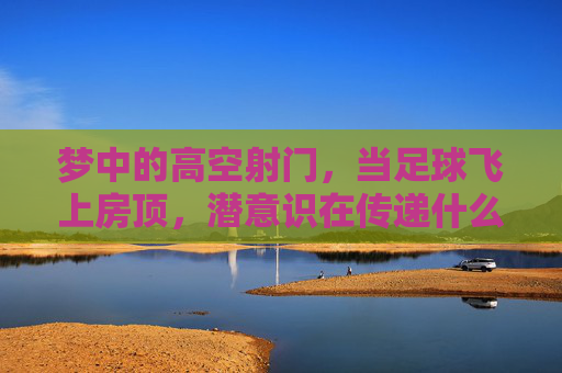 梦中的高空射门，当足球飞上房顶，潜意识在传递什么信号？