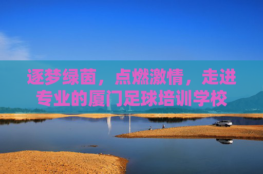 逐梦绿茵,点燃激情,走进专业的厦门足球培训学校