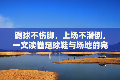 踢球不伤脚,上场不滑倒,一文读懂足球鞋与场地的完美匹配