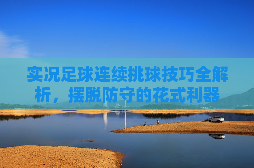 实况足球连续挑球技巧全解析,摆脱防守的花式利器