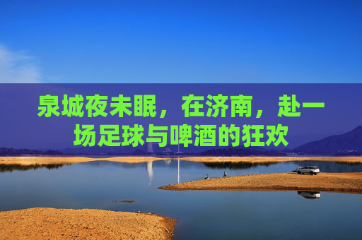 泉城夜未眠，在济南，赴一场足球与啤酒的狂欢