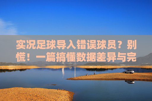 实况足球导入错误球员?别慌!一篇搞懂数据差异与完美解决方案