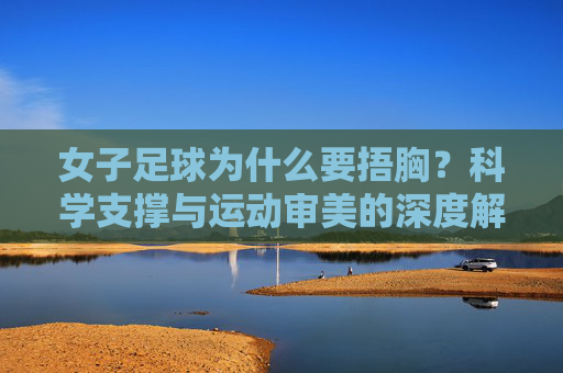 女子足球为什么要捂胸?科学支撑与运动审美的深度解析