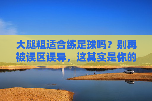 大腿粗适合练足球吗？别再被误区误导，这其实是你的天选运动！