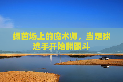 绿茵场上的魔术师,当足球选手开始翻跟斗