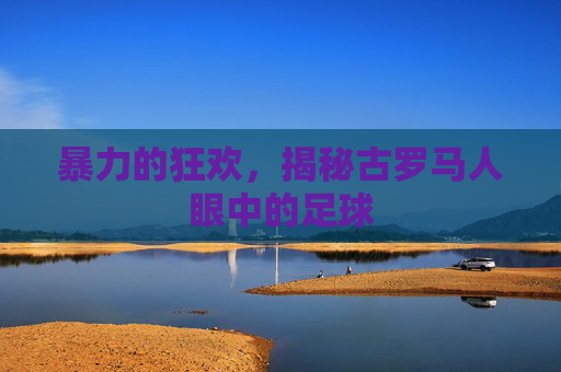 暴力的狂欢,揭秘古罗马人眼中的足球