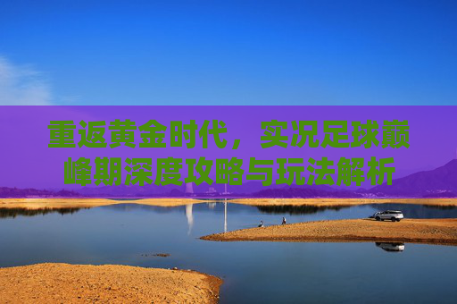 重返黄金时代,实况足球巅峰期深度攻略与玩法解析