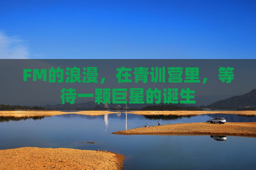 FM的浪漫，在青训营里，等待一颗巨星的诞生