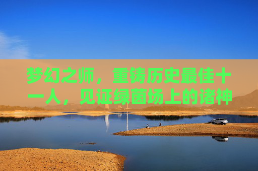 梦幻之师，重铸历史最佳十一人，见证绿茵场上的诸神黄昏