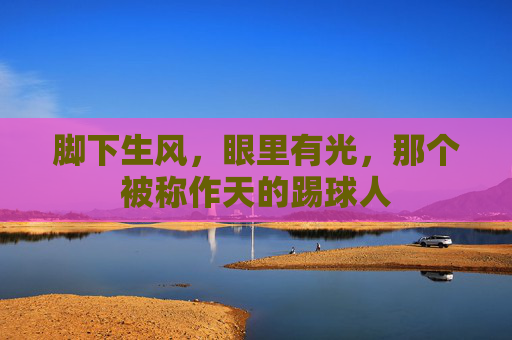 脚下生风，眼里有光，那个被称作天的踢球人