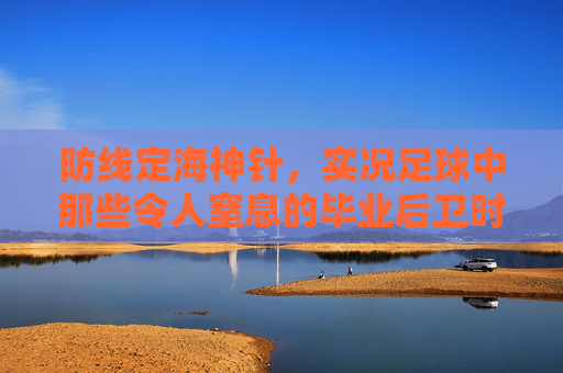 防线定海神针,实况足球中那些令人窒息的毕业后卫时刻