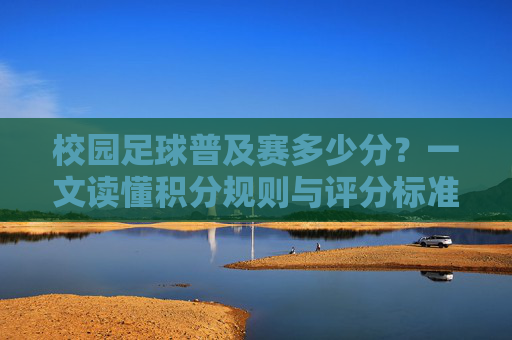 校园足球普及赛多少分?一文读懂积分规则与评分标准