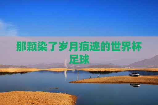 那颗染了岁月痕迹的世界杯足球