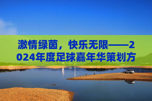 激情绿茵,快乐无限——2024年度足球嘉年华策划方案