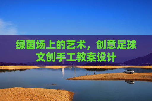 绿茵场上的艺术,创意足球文创手工教案设计