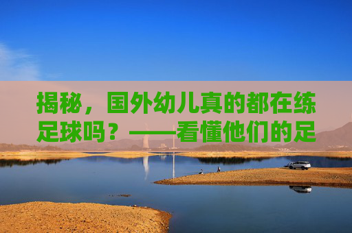 揭秘,国外幼儿真的都在练足球吗?——看懂他们的足球启蒙教育