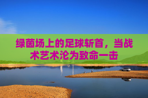 绿茵场上的足球斩首,当战术艺术沦为致命一击