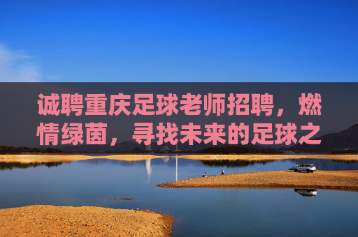 诚聘重庆足球老师招聘,燃情绿茵,寻找未来的足球之星与引路人!