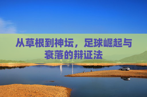 从草根到神坛,足球崛起与衰落的辩证法