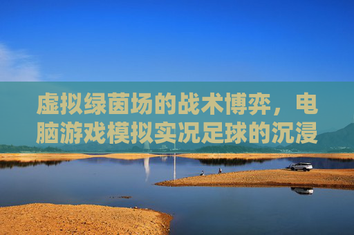 虚拟绿茵场的战术博弈，电脑游戏模拟实况足球的沉浸式体验
