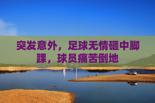突发意外,足球无情砸中脚踝,球员痛苦倒地